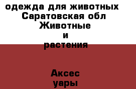 одежда для животных - Саратовская обл. Животные и растения » Аксесcуары и товары для животных   